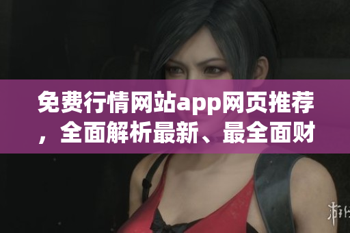 免费行情网站app网页推荐，全面解析最新、最全面财经资讯
