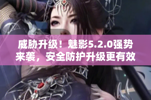 威胁升级！魅影5.2.0强势来袭，安全防护升级更有效