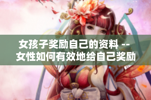 女孩子奖励自己的资料 -- 女性如何有效地给自己奖励？学会这几个小技巧
