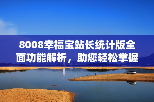 8008幸福宝站长统计版全面功能解析，助您轻松掌握数据变化