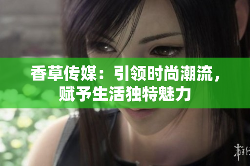 香草传媒：引领时尚潮流，赋予生活独特魅力