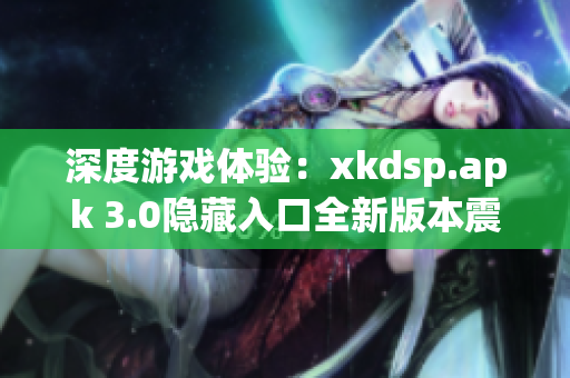 深度游戏体验：xkdsp.apk 3.0隐藏入口全新版本震撼发布