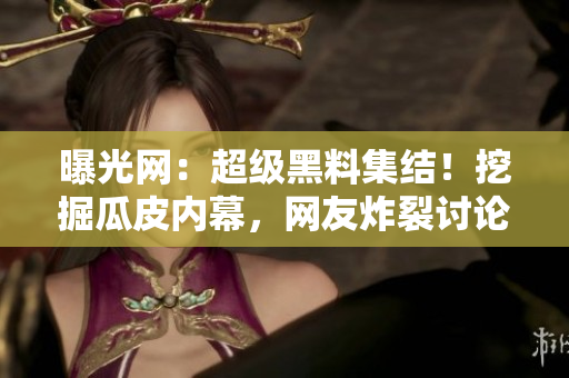 曝光网：超级黑料集结！挖掘瓜皮内幕，网友炸裂讨论