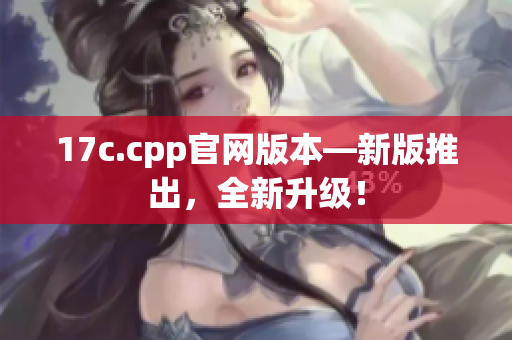 17c.cpp官网版本—新版推出，全新升级！