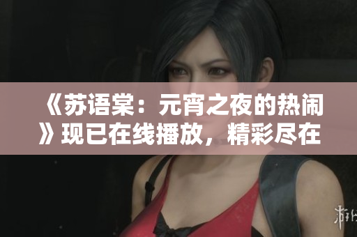《苏语棠：元宵之夜的热闹》现已在线播放，精彩尽在其中
