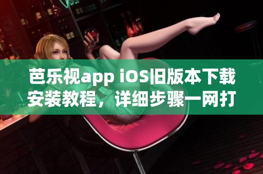 芭乐视app iOS旧版本下载安装教程，详细步骤一网打尽