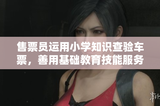 售票员运用小学知识查验车票，善用基础教育技能服务旅客