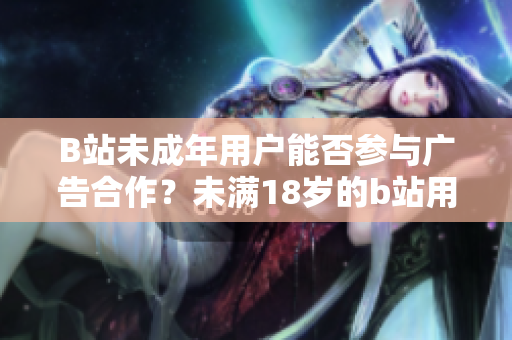 B站未成年用户能否参与广告合作？未满18岁的b站用户能否接广告？