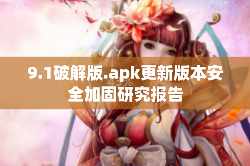 9.1破解版.apk更新版本安全加固研究报告