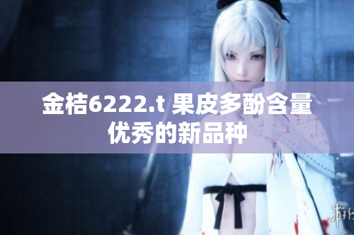 金桔6222.t 果皮多酚含量优秀的新品种