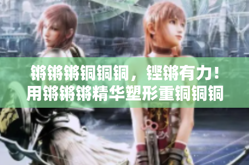锵锵锵铜铜铜，铿锵有力！用锵锵锵精华塑形重铜铜铜重铸，更强更精！