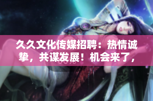 久久文化传媒招聘：热情诚挚，共谋发展！机会来了，与久久一起开启传媒行业的新篇章！