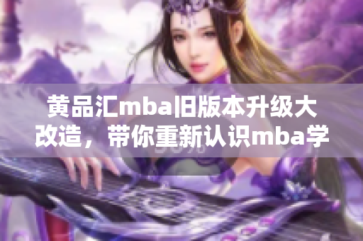 黄品汇mba旧版本升级大改造，带你重新认识mba学习的全新魅力