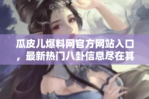 瓜皮儿爆料网官方网站入口，最新热门八卦信息尽在其中