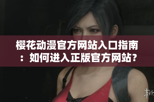 樱花动漫官方网站入口指南：如何进入正版官方网站？