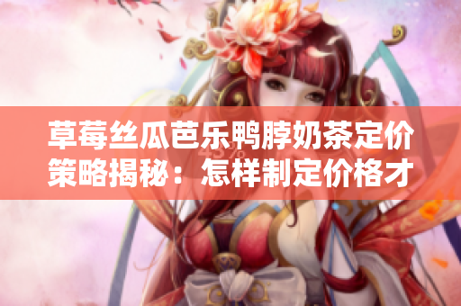 草莓丝瓜芭乐鸭脖奶茶定价策略揭秘：怎样制定价格才能吸引顾客并保证利润？