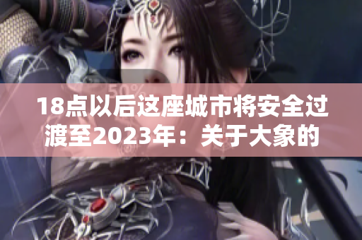 18点以后这座城市将安全过渡至2023年：关于大象的故事