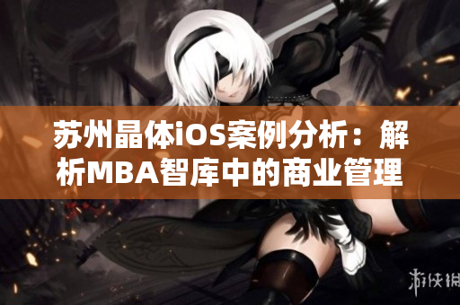 苏州晶体iOS案例分析：解析MBA智库中的商业管理案例