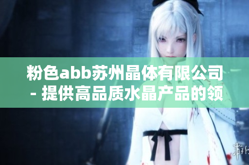 粉色abb苏州晶体有限公司 - 提供高品质水晶产品的领先制造商