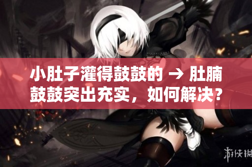 小肚子灌得鼓鼓的 → 肚腩鼓鼓突出充实，如何解决？
