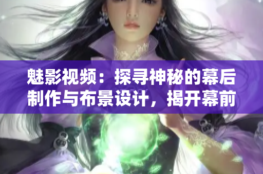 魅影视频：探寻神秘的幕后制作与布景设计，揭开幕前舞台的未知面纱