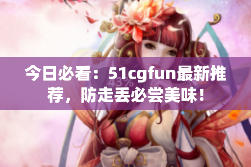 今日必看：51cgfun最新推荐，防走丢必尝美味！