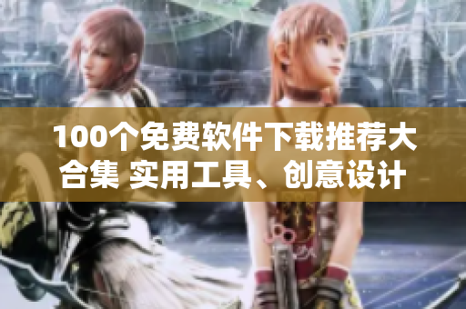 100个免费软件下载推荐大合集 实用工具、创意设计、办公必备、娱乐软件等应有尽有