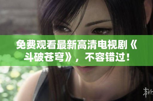 免费观看最新高清电视剧《斗破苍穹》，不容错过！