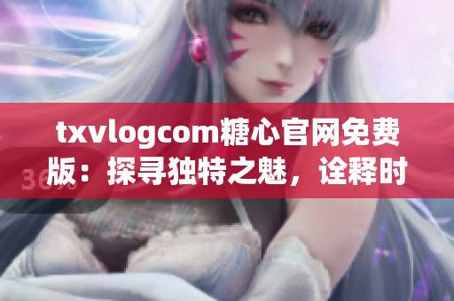 txvlogcom糖心官网免费版：探寻独特之魅，诠释时尚新潮