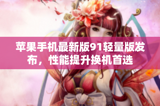 苹果手机最新版91轻量版发布，性能提升换机首选