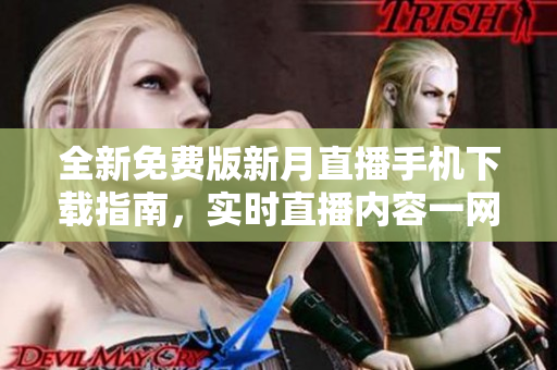 全新免费版新月直播手机下载指南，实时直播内容一网打尽