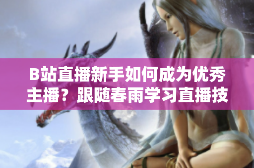 B站直播新手如何成为优秀主播？跟随春雨学习直播技巧