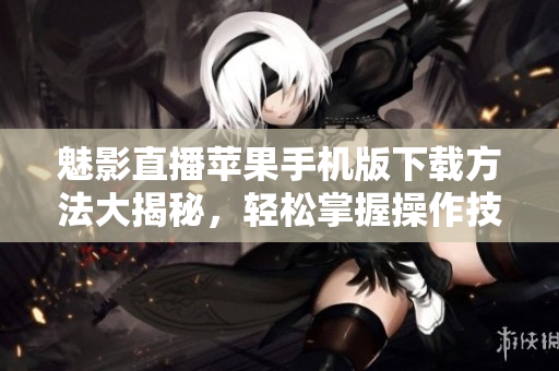 魅影直播苹果手机版下载方法大揭秘，轻松掌握操作技巧
