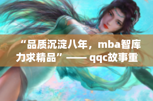 “品质沉淀八年，mba智库力求精品”—— qqc故事重塑