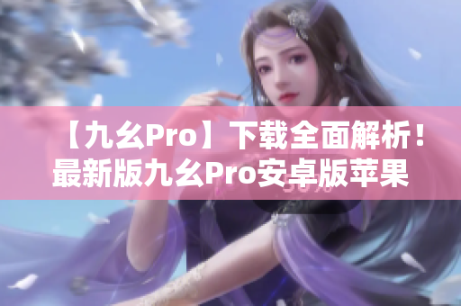 【九幺Pro】下载全面解析！最新版九幺Pro安卓版苹果版免费获取攻略！