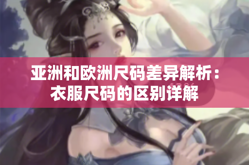 亚洲和欧洲尺码差异解析：衣服尺码的区别详解