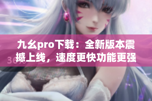 九幺pro下载：全新版本震撼上线，速度更快功能更强大