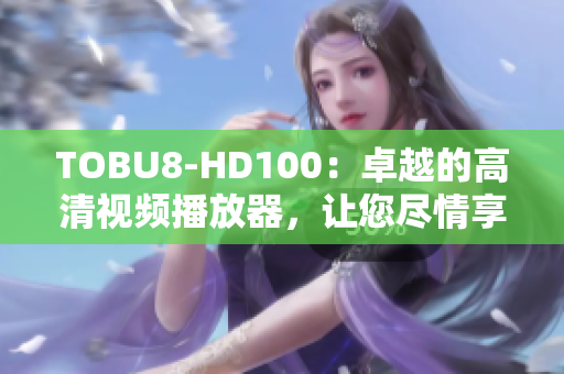 TOBU8-HD100：卓越的高清视频播放器，让您尽情享受高清画质  
