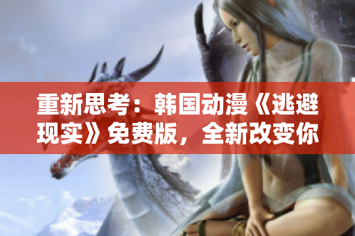 重新思考：韩国动漫《逃避现实》免费版，全新改变你的观影体验