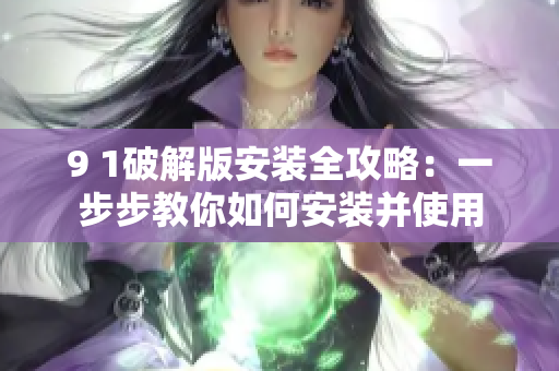 9 1破解版安装全攻略：一步步教你如何安装并使用