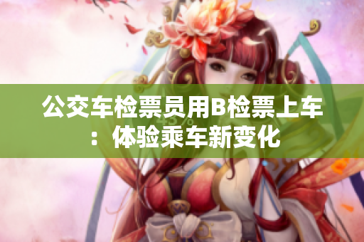 公交车检票员用B检票上车：体验乘车新变化