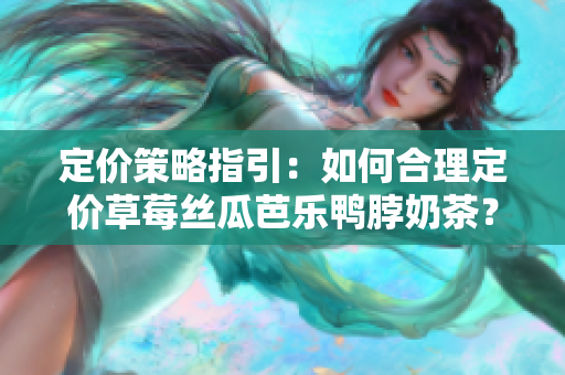 定价策略指引：如何合理定价草莓丝瓜芭乐鸭脖奶茶？