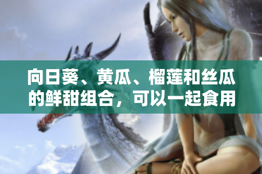 向日葵、黄瓜、榴莲和丝瓜的鲜甜组合，可以一起食用吗？