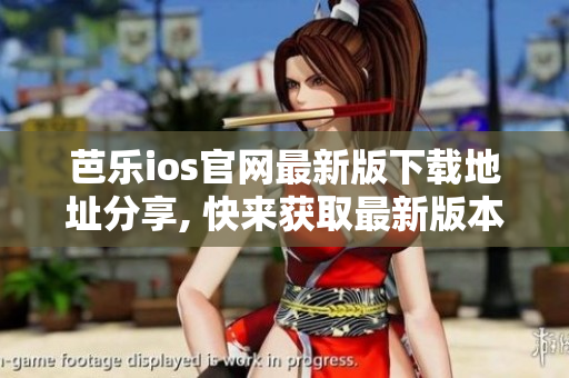 芭乐ios官网最新版下载地址分享, 快来获取最新版本！