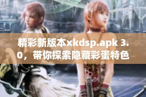 精彩新版本xkdsp.apk 3.0，带你探索隐藏彩蛋特色游戏