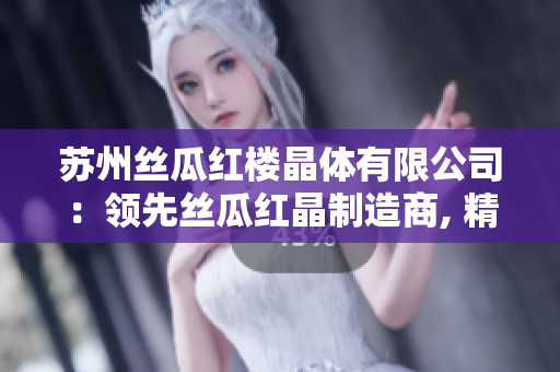 苏州丝瓜红楼晶体有限公司：领先丝瓜红晶制造商, 精益求精, 花样百出