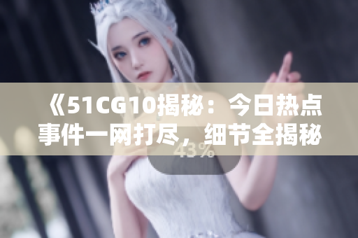 《51CG10揭秘：今日热点事件一网打尽，细节全揭秘！》