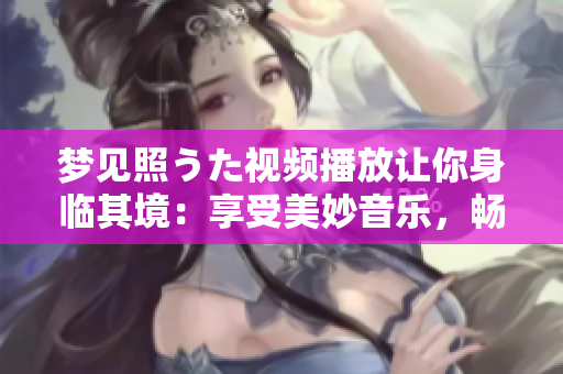梦见照うた视频播放让你身临其境：享受美妙音乐，畅游梦幻世界
