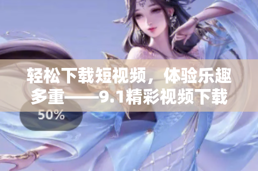 轻松下载短视频，体验乐趣多重——9.1精彩视频下载软件