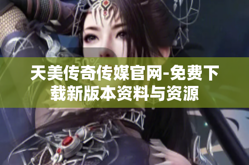 天美传奇传媒官网-免费下载新版本资料与资源